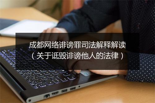 成都网络诽谤罪司法解释解读（关于诋毁诽谤他人的法律）