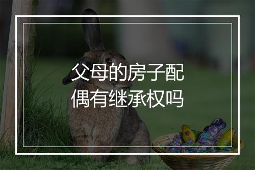 父母的房子配偶有继承权吗