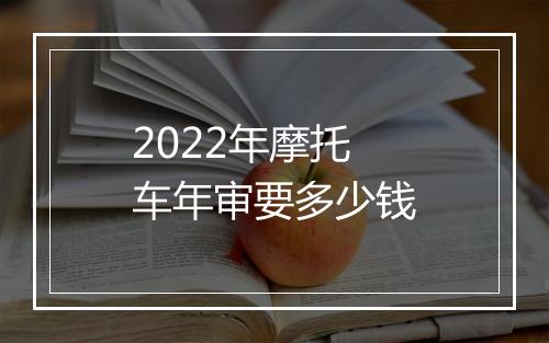 2022年摩托车年审要多少钱