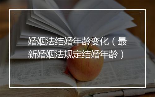 婚姻法结婚年龄变化（最新婚姻法规定结婚年龄）