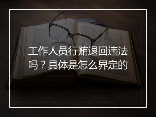 工作人员行贿退回违法吗？具体是怎么界定的