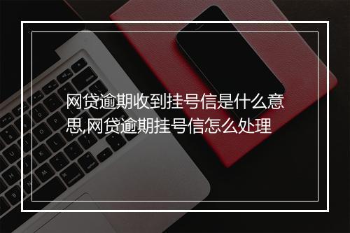 网贷逾期收到挂号信是什么意思,网贷逾期挂号信怎么处理