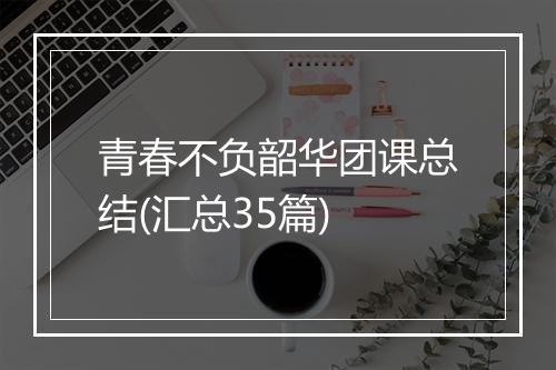青春不负韶华团课总结(汇总35篇)