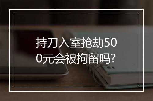 持刀入室抢劫500元会被拘留吗?