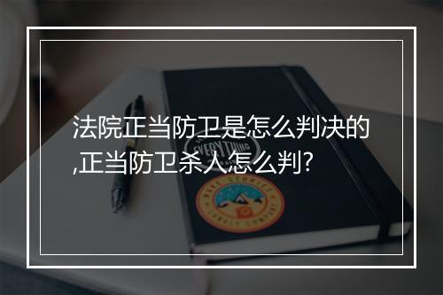 法院正当防卫是怎么判决的,正当防卫杀人怎么判?