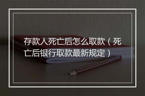 存款人死亡后怎么取款（死亡后银行取款最新规定）