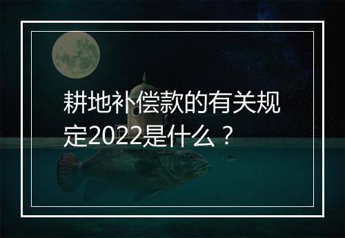 耕地补偿款的有关规定2022是什么？