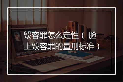 毁容罪怎么定性（ 脸上毁容罪的量刑标准）