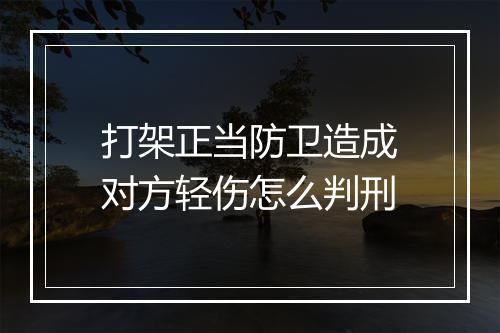 打架正当防卫造成对方轻伤怎么判刑