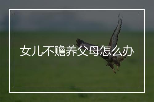 女儿不赡养父母怎么办