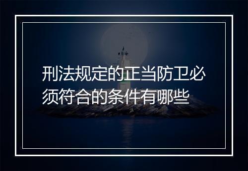 刑法规定的正当防卫必须符合的条件有哪些