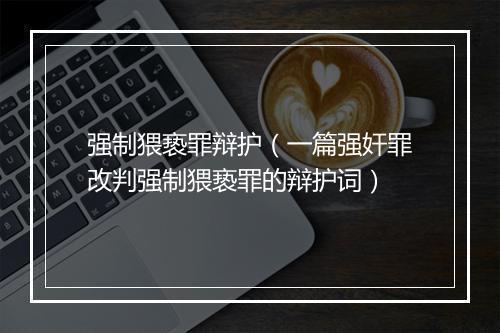 强制猥亵罪辩护（一篇强奸罪改判强制猥亵罪的辩护词）