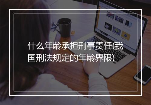 什么年龄承担刑事责任(我国刑法规定的年龄界限)