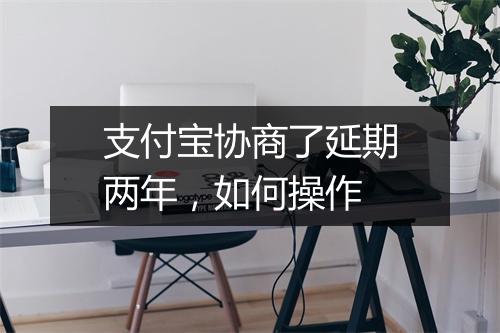 支付宝协商了延期两年，如何操作
