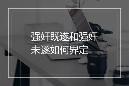 强奸既遂和强奸未遂如何界定