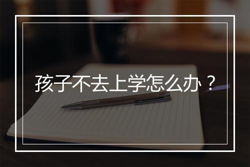 孩子不去上学怎么办？