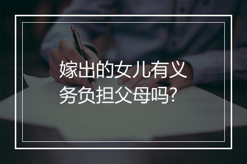 嫁出的女儿有义务负担父母吗?