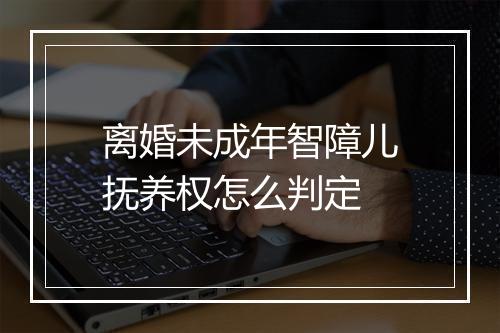 离婚未成年智障儿抚养权怎么判定