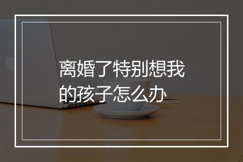 离婚了特别想我的孩子怎么办