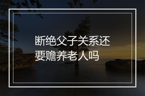 断绝父子关系还要赡养老人吗