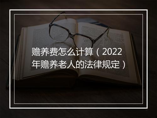赡养费怎么计算（2022年赡养老人的法律规定）