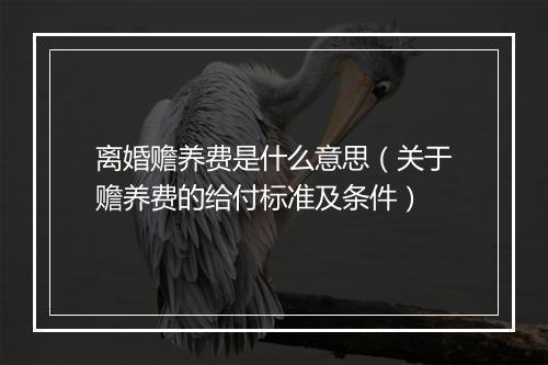 离婚赡养费是什么意思（关于赡养费的给付标准及条件）