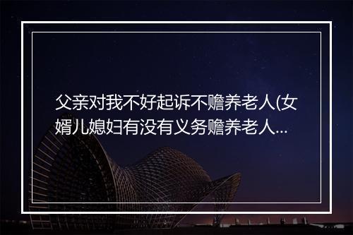父亲对我不好起诉不赡养老人(女婿儿媳妇有没有义务赡养老人)