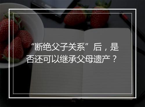 “断绝父子关系”后，是否还可以继承父母遗产？