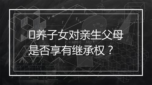 ​养子女对亲生父母是否享有继承权？