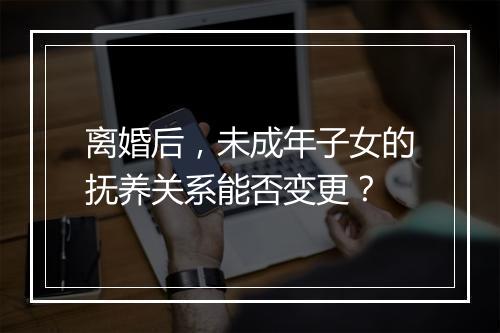 离婚后，未成年子女的抚养关系能否变更？