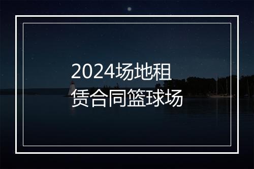 2024场地租赁合同篮球场