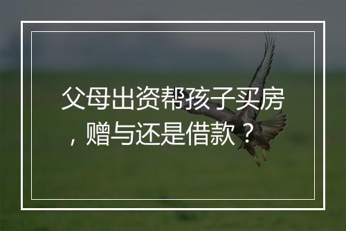 父母出资帮孩子买房，赠与还是借款？