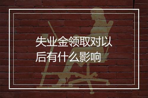 失业金领取对以后有什么影响