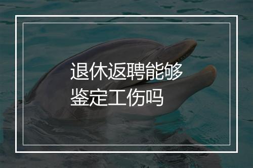 退休返聘能够鉴定工伤吗