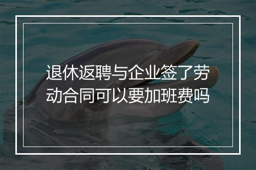 退休返聘与企业签了劳动合同可以要加班费吗