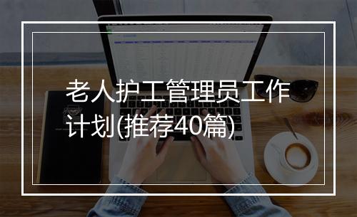 老人护工管理员工作计划(推荐40篇)