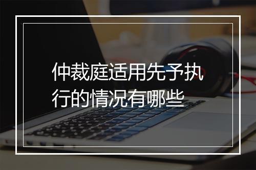 仲裁庭适用先予执行的情况有哪些