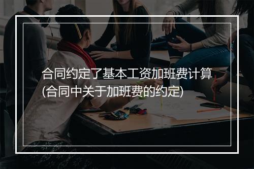 合同约定了基本工资加班费计算(合同中关于加班费的约定)
