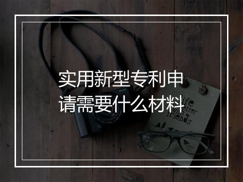 实用新型专利申请需要什么材料