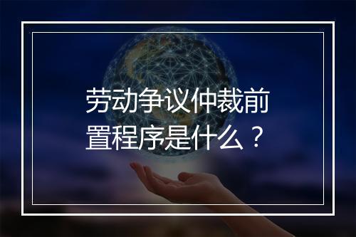 劳动争议仲裁前置程序是什么？
