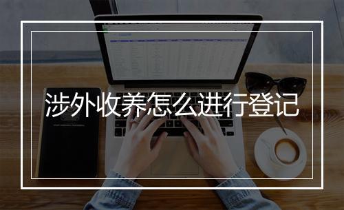 涉外收养怎么进行登记