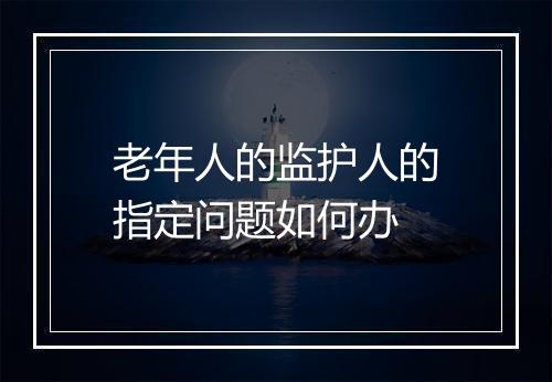 老年人的监护人的指定问题如何办