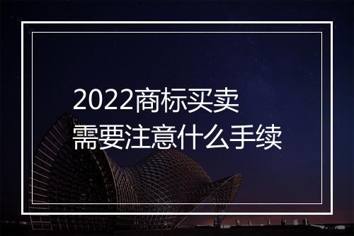 2022商标买卖需要注意什么手续