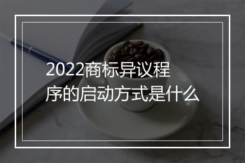 2022商标异议程序的启动方式是什么