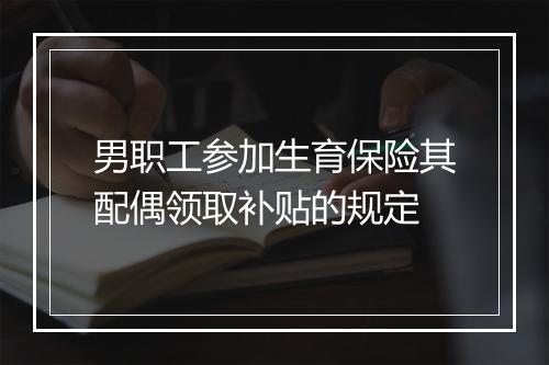 男职工参加生育保险其配偶领取补贴的规定
