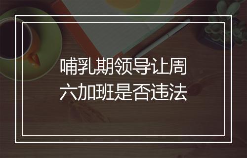 哺乳期领导让周六加班是否违法