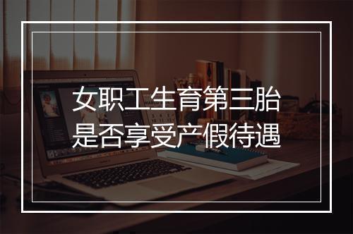 女职工生育第三胎是否享受产假待遇