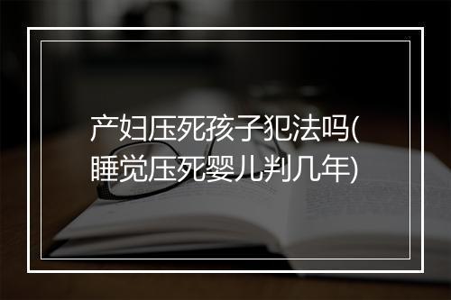 产妇压死孩子犯法吗(睡觉压死婴儿判几年)