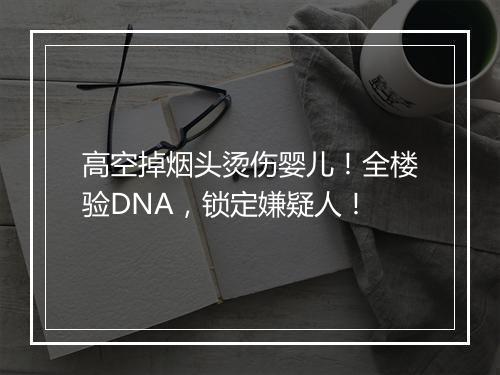高空掉烟头烫伤婴儿！全楼验DNA，锁定嫌疑人！