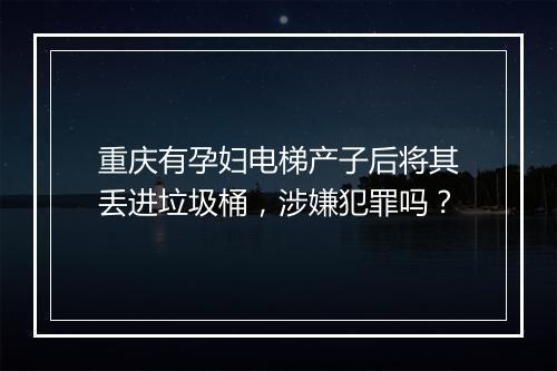 重庆有孕妇电梯产子后将其丢进垃圾桶，涉嫌犯罪吗？